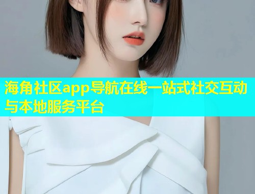 海角社区app导航在线一站式社交互动与本地服务平台  第1张