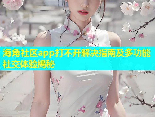 海角社区app打不开解决指南及多功能社交体验揭秘  第1张
