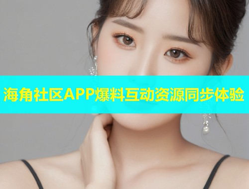 海角社区APP爆料互动资源同步体验  第1张
