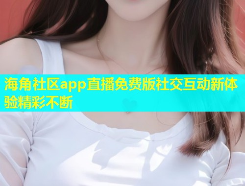 海角社区app直播免费版社交互动新体验精彩不断  第1张