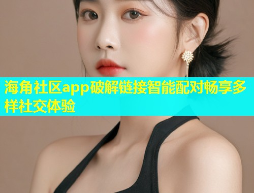 海角社区app破解链接智能配对畅享多样社交体验  第1张