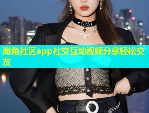 海角社区app社交互动视频分享轻松交友  第2张
