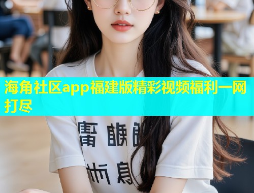 海角社区app福建版精彩视频福利一网打尽  第1张