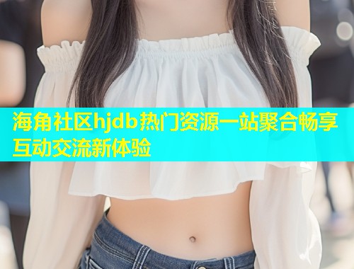 海角社区hjdb热门资源一站聚合畅享互动交流新体验  第1张