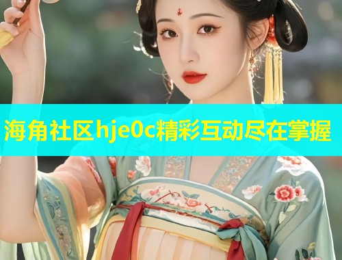 海角社区hje0c精彩互动尽在掌握  第1张