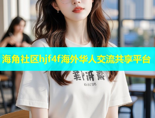 海角社区hjf4f海外华人交流共享平台  第1张
