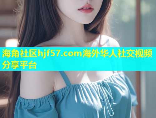 海角社区hjf57.com海外华人社交视频分享平台  第1张
