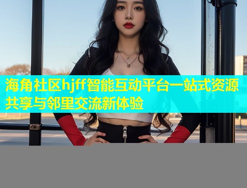 海角社区hjff智能互动平台一站式资源共享与邻里交流新体验  第1张