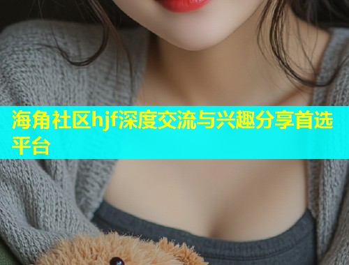海角社区hjf深度交流与兴趣分享首选平台  第1张