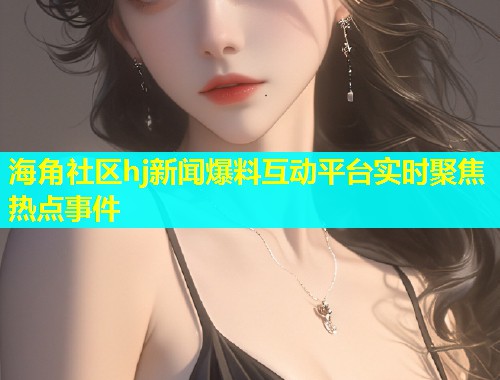 海角社区hj新闻爆料互动平台实时聚焦热点事件  第1张