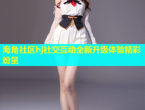 海角社区hj社交互动全新升级体验精彩纷呈  第1张