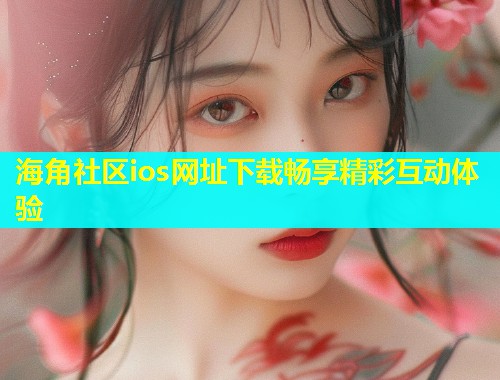 海角社区ios网址下载畅享精彩互动体验  第1张