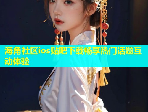 海角社区ios贴吧下载畅享热门话题互动体验  第1张