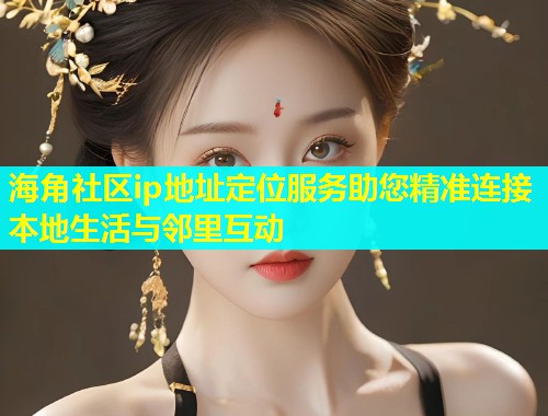 海角社区ip地址定位服务助您精准连接本地生活与邻里互动  第1张