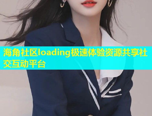 海角社区loading极速体验资源共享社交互动平台  第1张