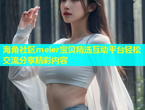 海角社区meier宝贝精选互动平台轻松交流分享精彩内容  第1张