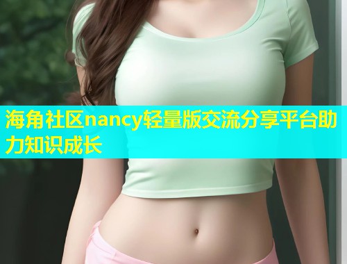 海角社区nancy轻量版交流分享平台助力知识成长  第1张