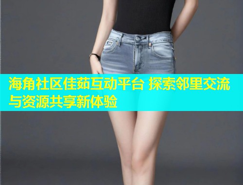 海角社区佳茹互动平台 探索邻里交流与资源共享新体验  第1张