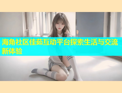 海角社区佳茹互动平台探索生活与交流新体验  第1张