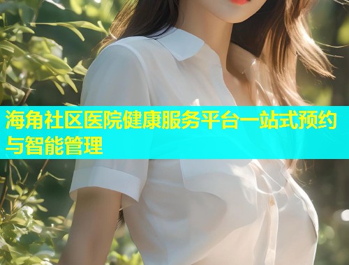 海角社区医院健康服务平台一站式预约与智能管理  第1张