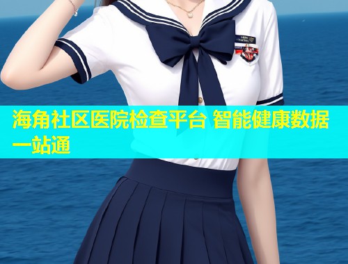 海角社区医院检查平台 智能健康数据一站通  第1张