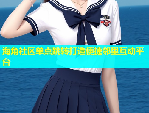 海角社区单点跳转打造便捷邻里互动平台  第1张