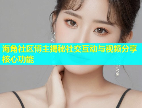 海角社区博主揭秘社交互动与视频分享核心功能  第1张