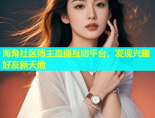 海角社区博主直播互动平台，发现兴趣好友新天地  第1张