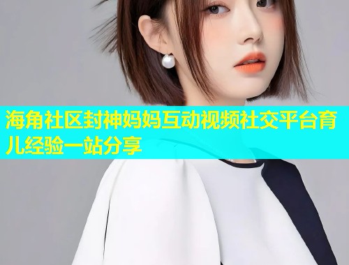 海角社区封神妈妈互动视频社交平台育儿经验一站分享  第1张