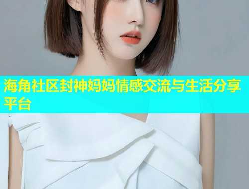 海角社区封神妈妈情感交流与生活分享平台  第2张