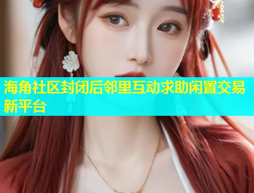 海角社区封闭后邻里互动求助闲置交易新平台  第1张