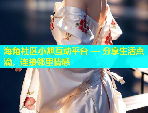 海角社区小旭互动平台 — 分享生活点滴，连接邻里情感  第2张