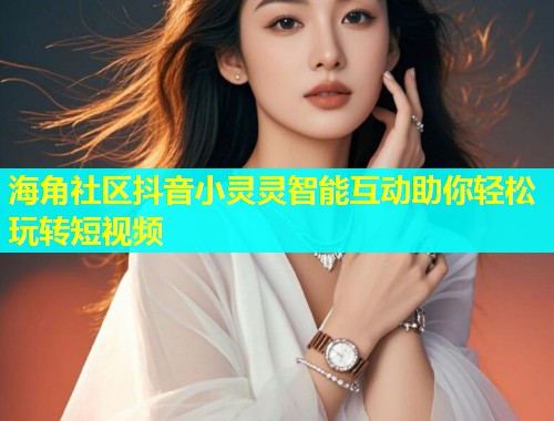 海角社区抖音小灵灵智能互动助你轻松玩转短视频  第1张