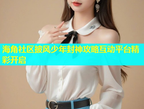 海角社区披风少年封神攻略互动平台精彩开启  第1张