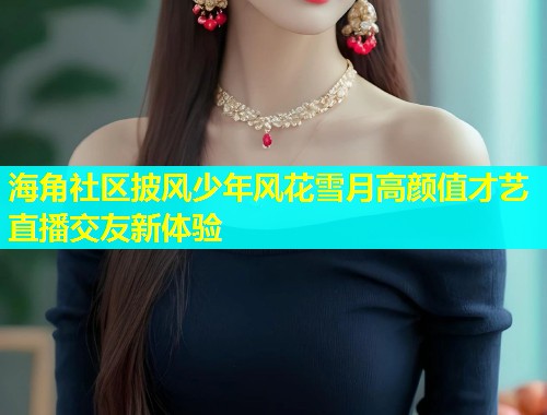 海角社区披风少年风花雪月高颜值才艺直播交友新体验  第2张