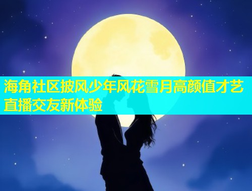 海角社区披风少年风花雪月高颜值才艺直播交友新体验  第1张