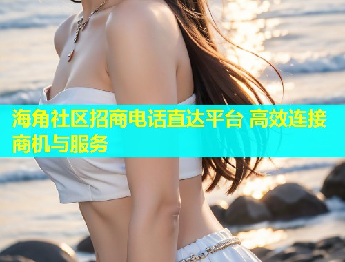 海角社区招商电话直达平台 高效连接商机与服务  第1张