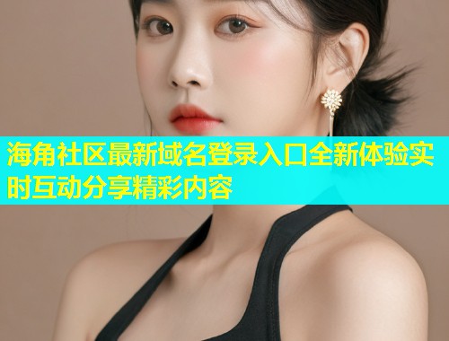 海角社区最新域名登录入口全新体验实时互动分享精彩内容  第1张