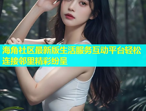 海角社区最新版生活服务互动平台轻松连接邻里精彩纷呈  第1张