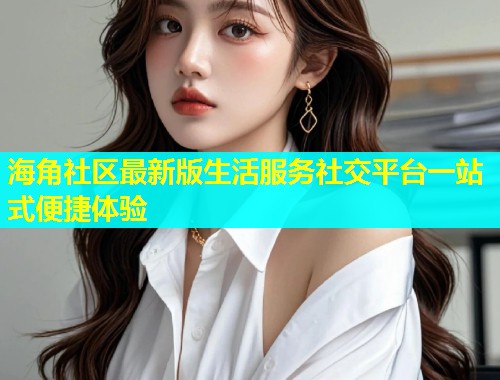 海角社区最新版生活服务社交平台一站式便捷体验  第1张