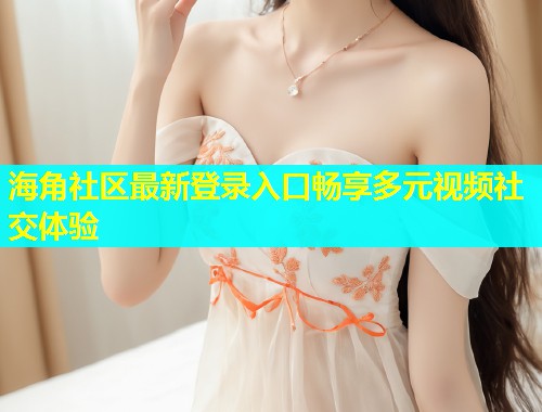 海角社区最新登录入口畅享多元视频社交体验  第1张