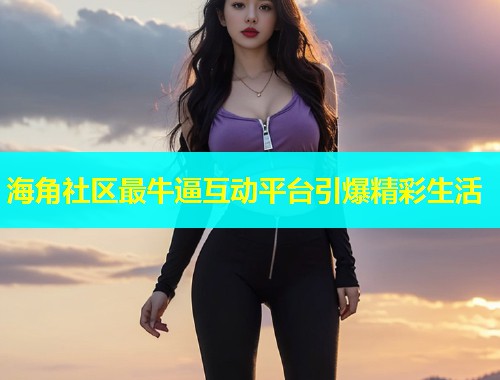 海角社区最牛逼互动平台引爆精彩生活  第2张