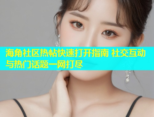 海角社区热帖快速打开指南 社交互动与热门话题一网打尽  第1张