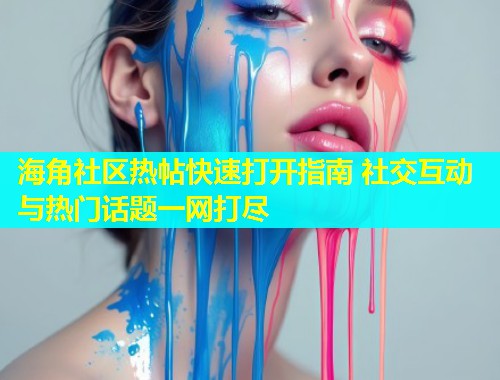 海角社区热帖快速打开指南 社交互动与热门话题一网打尽  第2张