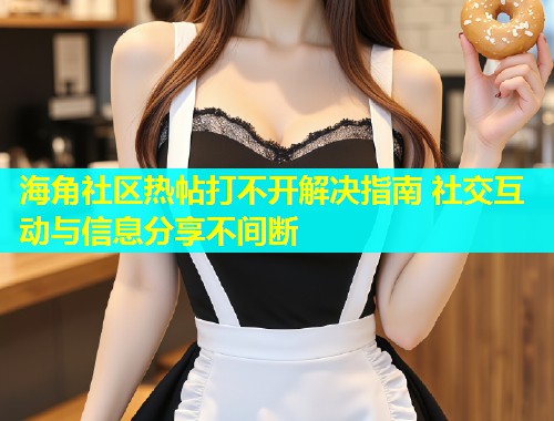 海角社区热帖打不开解决指南 社交互动与信息分享不间断  第1张
