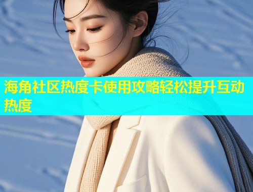海角社区热度卡使用攻略轻松提升互动热度  第1张
