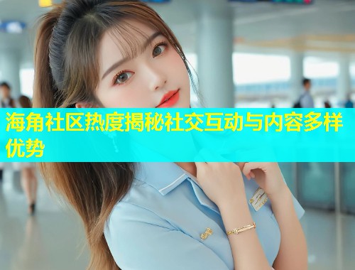 海角社区热度揭秘社交互动与内容多样优势  第1张