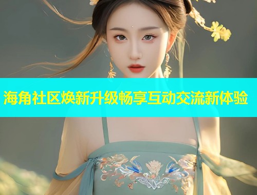 海角社区焕新升级畅享互动交流新体验  第1张