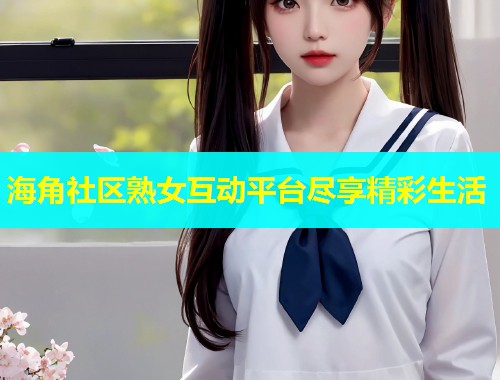 海角社区熟女互动平台尽享精彩生活  第1张