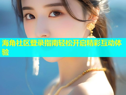 海角社区登录指南轻松开启精彩互动体验  第1张
